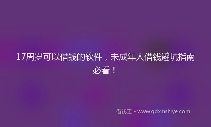 17周岁可以借钱的软件，未成年人借钱避坑指南必看！
