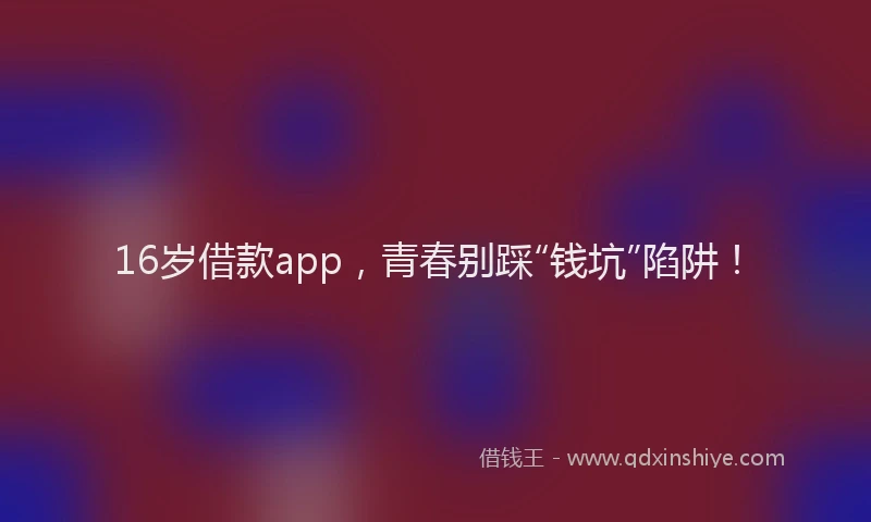 16岁借款app，青春别踩“钱坑”陷阱！