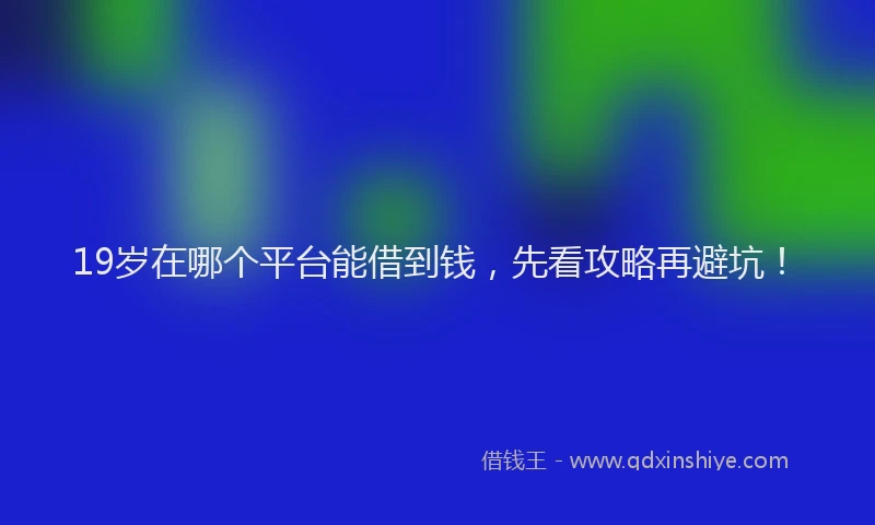19岁在哪个平台能借到钱，先看攻略再避坑！