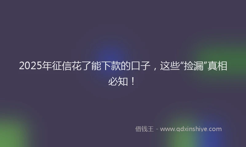 2025年征信花了能下款的口子，这些“捡漏”真相必知！
