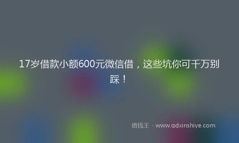 17岁借款小额600元微信借，这些坑你可千万别踩！