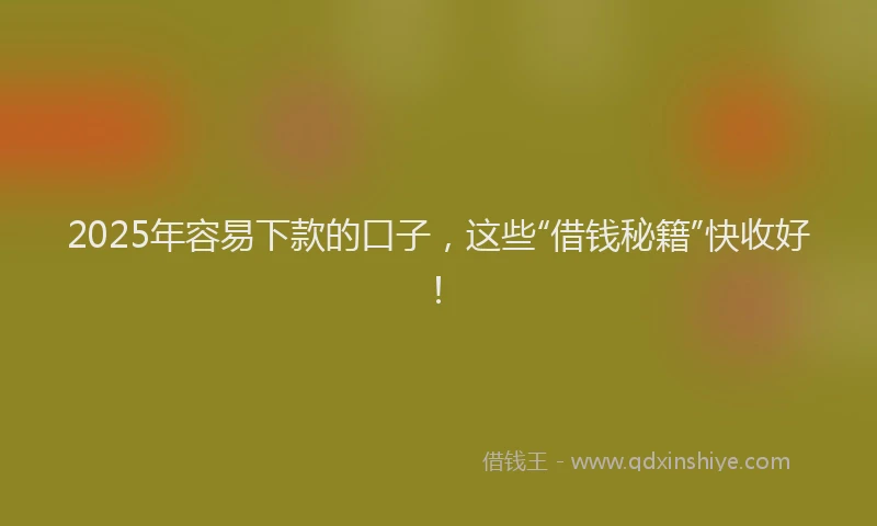 2025年容易下款的口子，这些“借钱秘籍”快收好！