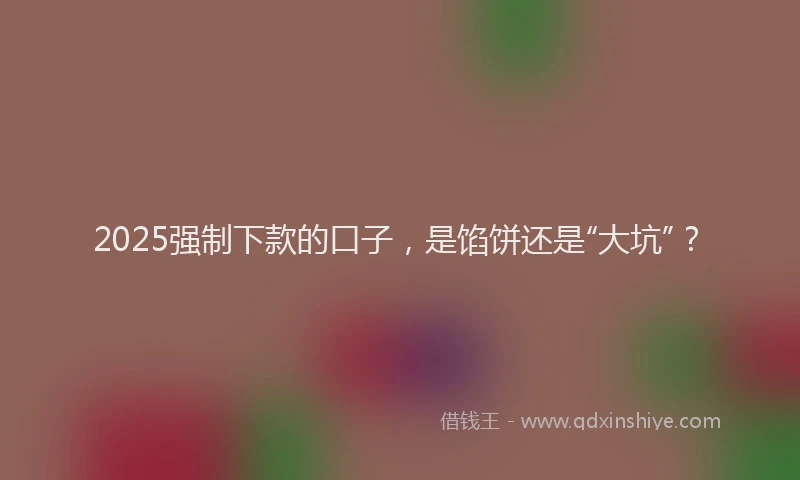 2025强制下款的口子，是馅饼还是“大坑”？