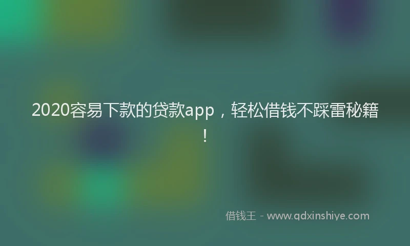 2020容易下款的贷款app，轻松借钱不踩雷秘籍！