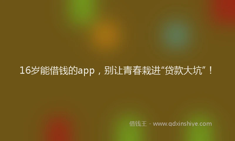 16岁能借钱的app，别让青春栽进“贷款大坑”！