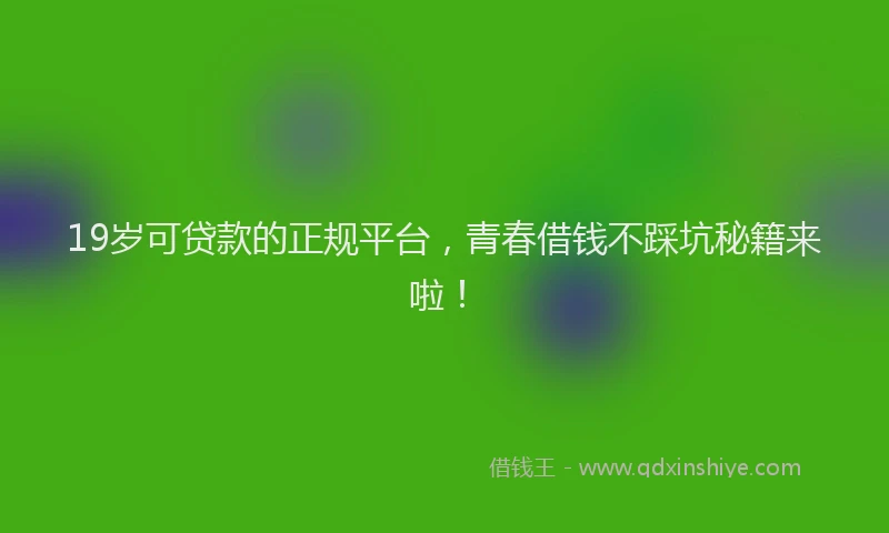 19岁可贷款的正规平台，青春借钱不踩坑秘籍来啦！
