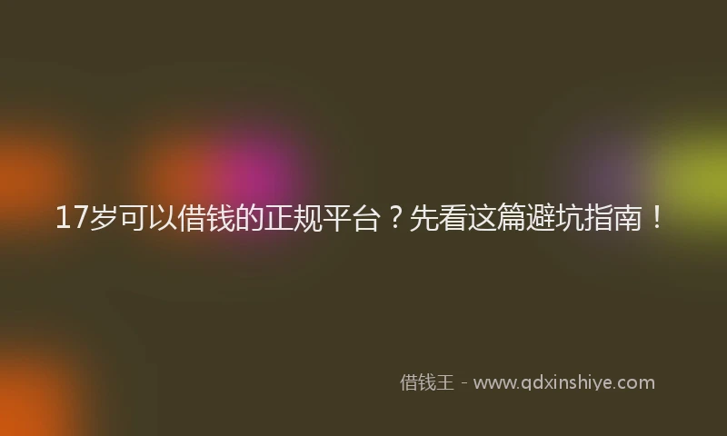 17岁可以借钱的正规平台？先看这篇避坑指南！