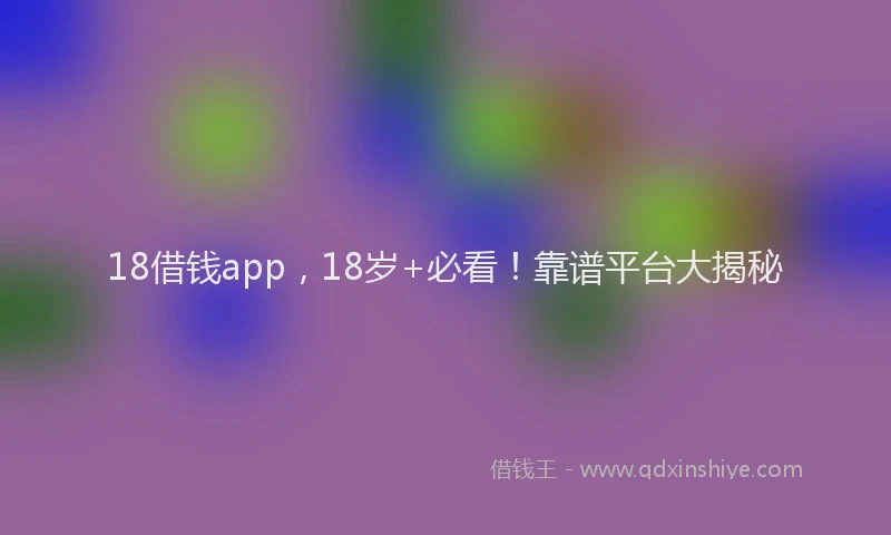 18借钱app，18岁+必看！靠谱平台大揭秘