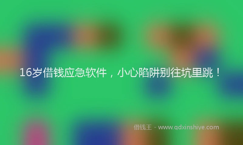 16岁借钱应急软件，小心陷阱别往坑里跳！