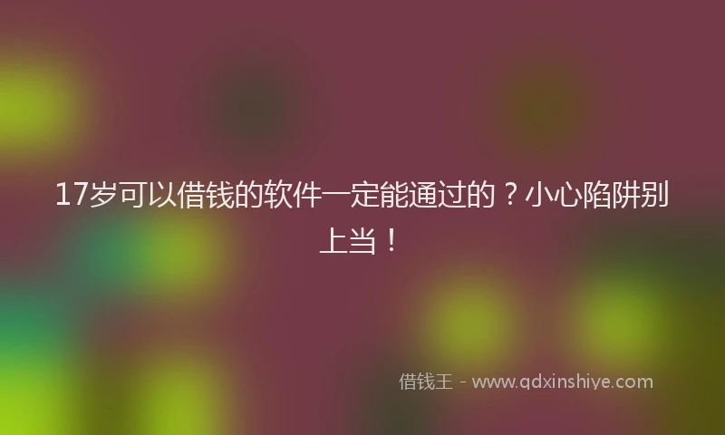 17岁可以借钱的软件一定能通过的？小心陷阱别上当！