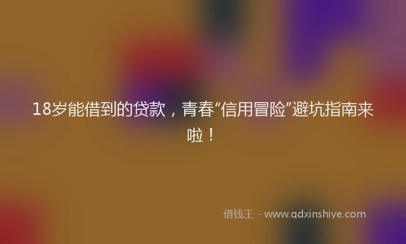 18岁能借到的贷款，青春“信用冒险”避坑指南来啦！