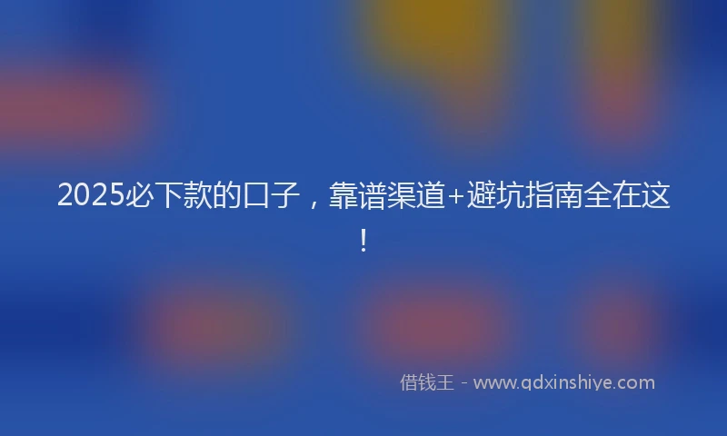 2025必下款的口子，靠谱渠道+避坑指南全在这！