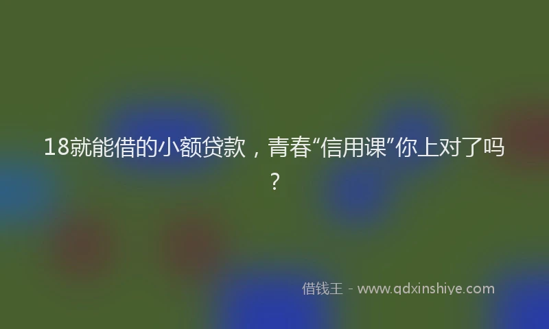 18就能借的小额贷款，青春“信用课”你上对了吗？