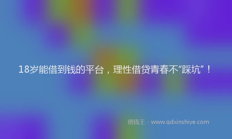 18岁能借到钱的平台，理性借贷青春不“踩坑”！