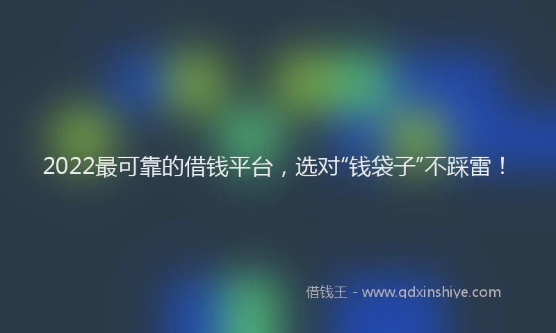 2022最可靠的借钱平台，选对“钱袋子”不踩雷！