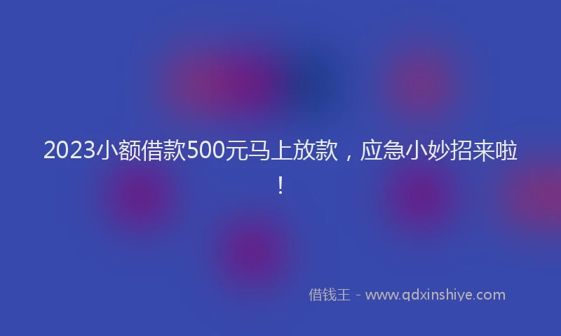 2023小额借款500元马上放款，应急小妙招来啦！