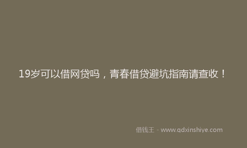 19岁可以借网贷吗，青春借贷避坑指南请查收！