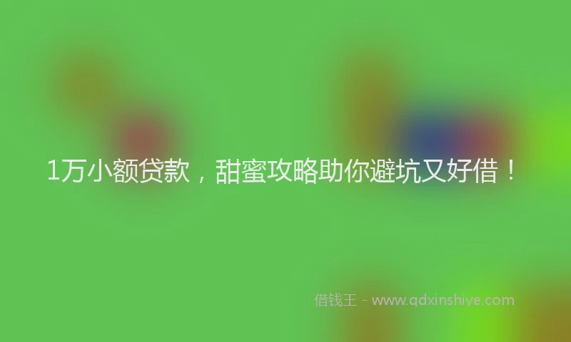 1万小额贷款，甜蜜攻略助你避坑又好借！