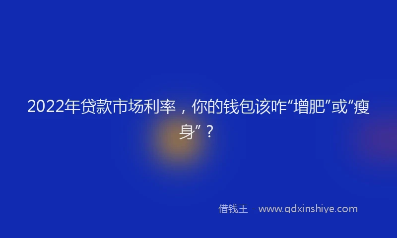 2022年贷款市场利率，你的钱包该咋“增肥”或“瘦身”？