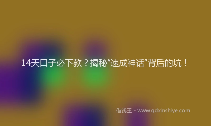 14天口子必下款?揭秘“速成神话”背后的坑!