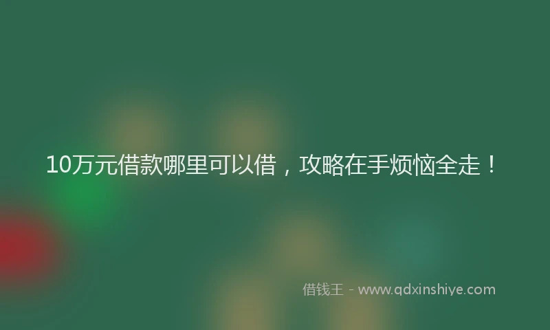 10万元借款哪里可以借，攻略在手烦恼全走！