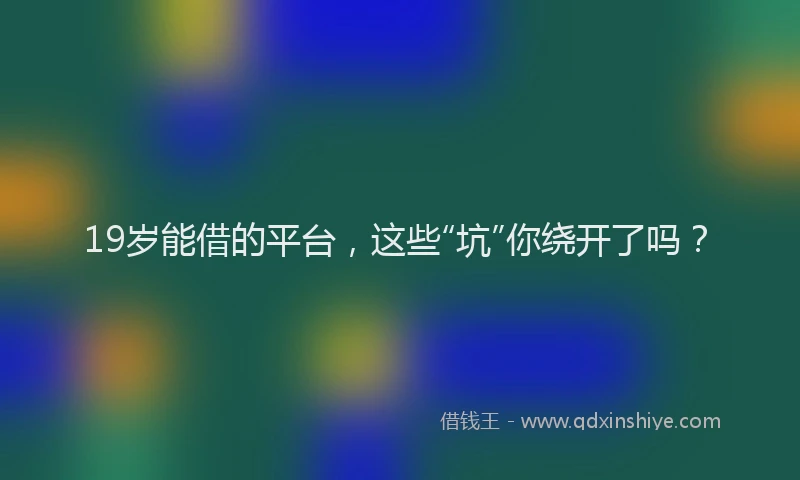 19岁能借的平台，这些“坑”你绕开了吗？