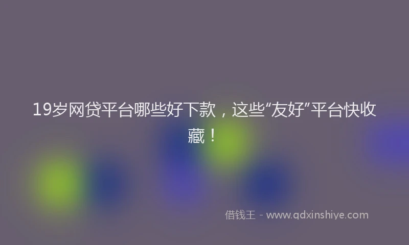 19岁网贷平台哪些好下款，这些“友好”平台快收藏！