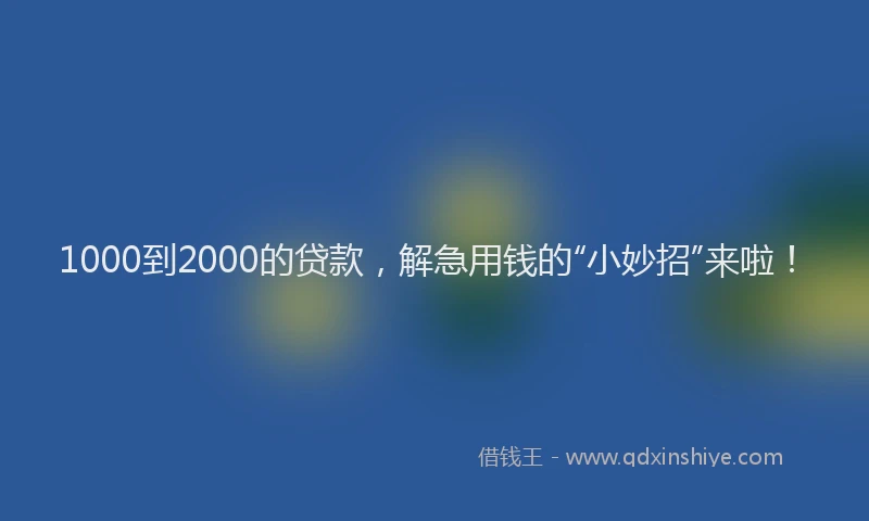 1000到2000的贷款，解急用钱的“小妙招”来啦！