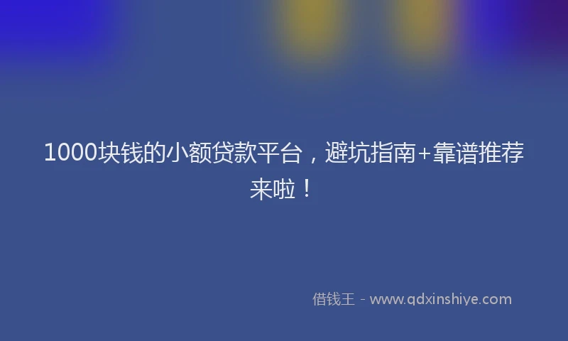1000块钱的小额贷款平台，避坑指南+靠谱推荐来啦！