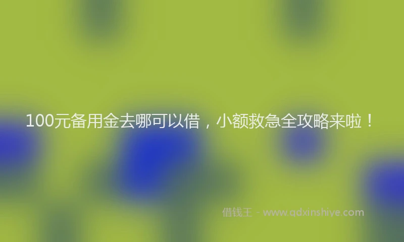 100元备用金去哪可以借，小额救急全攻略来啦！