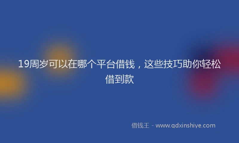 19周岁可以在哪个平台借钱，这些技巧助你轻松借到款