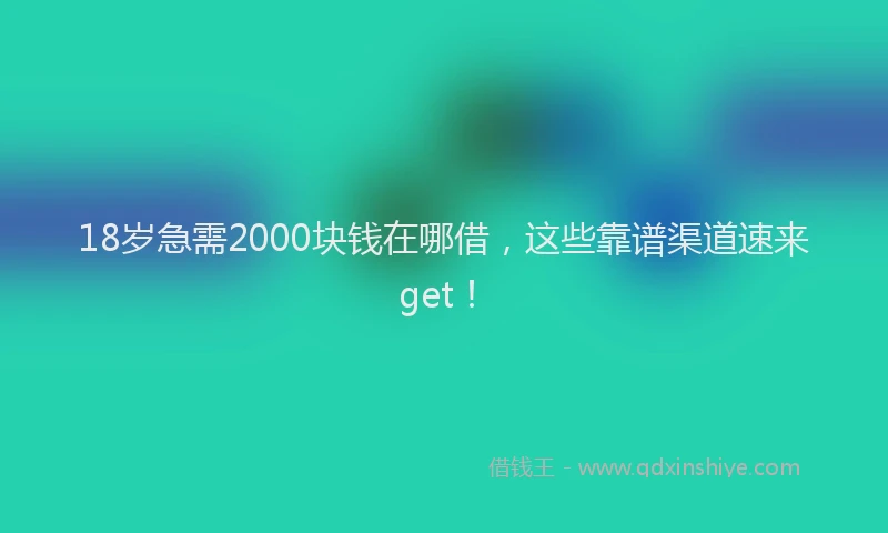 18岁急需2000块钱在哪借，这些靠谱渠道速来get！