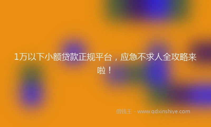 1万以下小额贷款正规平台，应急不求人全攻略来啦！
