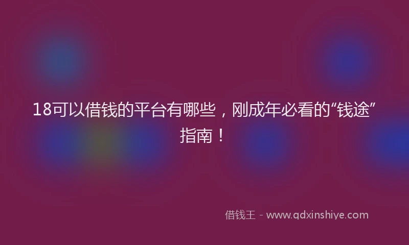 18可以借钱的平台有哪些，刚成年必看的“钱途”指南！
