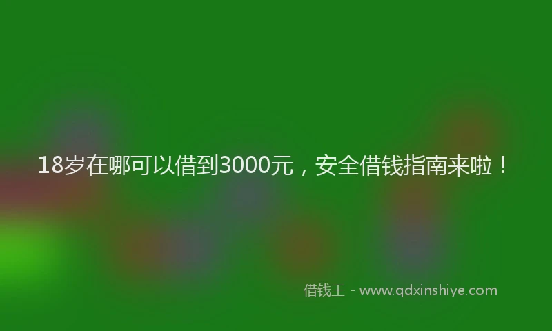 18岁在哪可以借到3000元，安全借钱指南来啦！