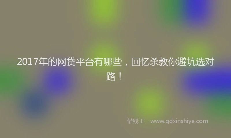 2017年的网贷平台有哪些，回忆杀教你避坑选对路！