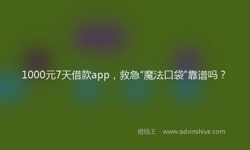 1000元7天借款app，救急“魔法口袋”靠谱吗？