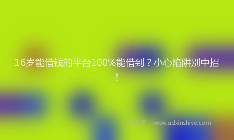 16岁能借钱的平台100%能借到？小心陷阱别中招！