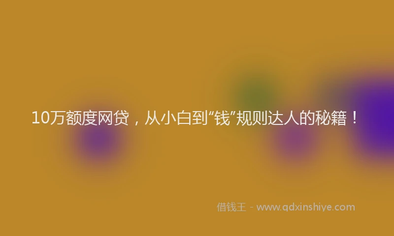 10万额度网贷，从小白到“钱”规则达人的秘籍！