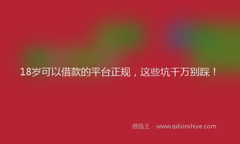 18岁可以借款的平台正规，这些坑千万别踩！