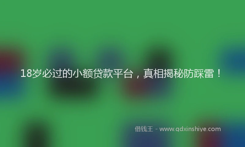 18岁必过的小额贷款平台，真相揭秘防踩雷！