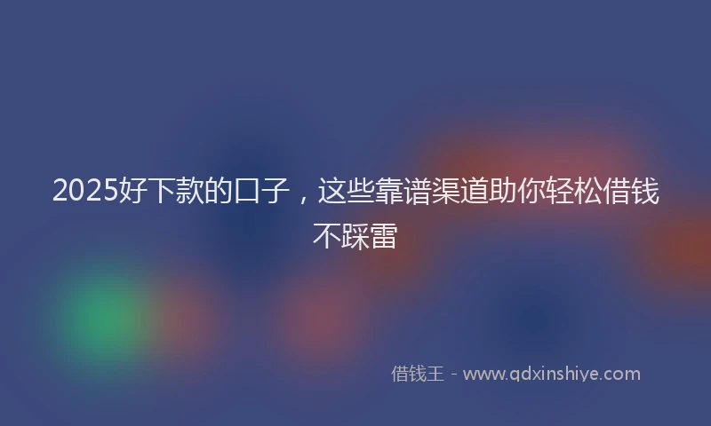 2025好下款的口子，这些靠谱渠道助你轻松借钱不踩雷