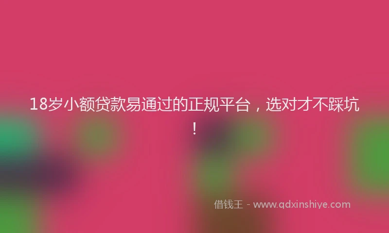 18岁小额贷款易通过的正规平台，选对才不踩坑！