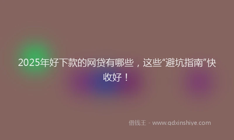 2025年好下款的网贷有哪些，这些“避坑指南”快收好！