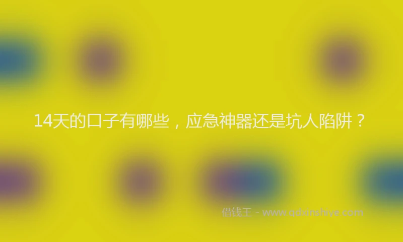 14天的口子有哪些，应急神器还是坑人陷阱？