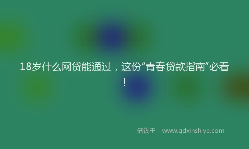 18岁什么网贷能通过，这份“青春贷款指南”必看！