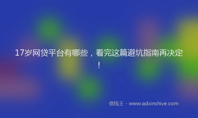 17岁网贷平台有哪些，看完这篇避坑指南再决定！