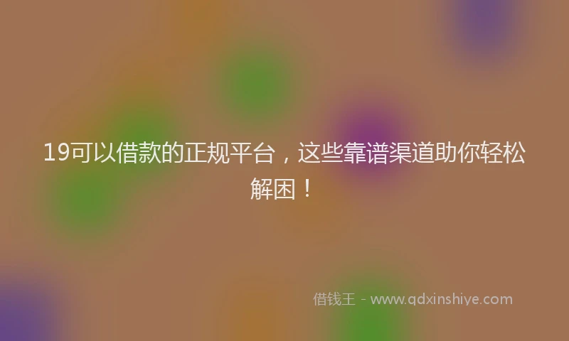 19可以借款的正规平台，这些靠谱渠道助你轻松解困！