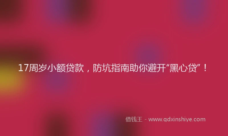 17周岁小额贷款，防坑指南助你避开“黑心贷”！