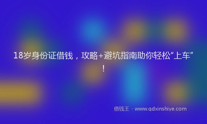 18岁身份证借钱，攻略+避坑指南助你轻松“上车”！